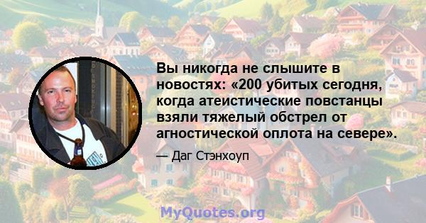 Вы никогда не слышите в новостях: «200 убитых сегодня, когда атеистические повстанцы взяли тяжелый обстрел от агностической оплота на севере».