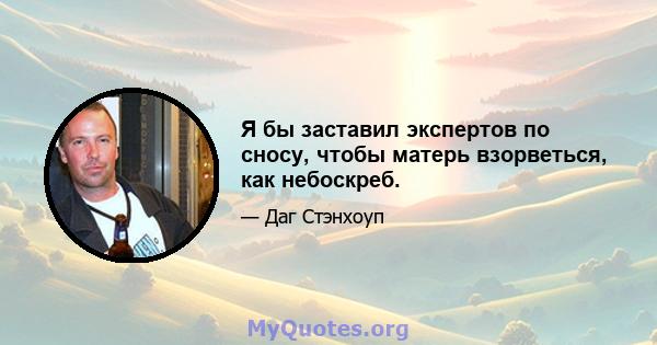 Я бы заставил экспертов по сносу, чтобы матерь взорветься, как небоскреб.