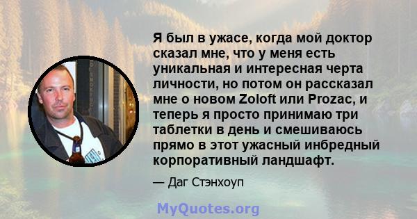 Я был в ужасе, когда мой доктор сказал мне, что у меня есть уникальная и интересная черта личности, но потом он рассказал мне о новом Zoloft или Prozac, и теперь я просто принимаю три таблетки в день и смешиваюсь прямо