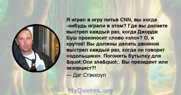 Я играл в игру питья CNN, вы когда -нибудь играли в этом? Где вы делаете выстрел каждый раз, когда Джордж Буш произносит слово «зло»? О, я крутой! Вы должны делать двойной выстрел каждый раз, когда он говорит