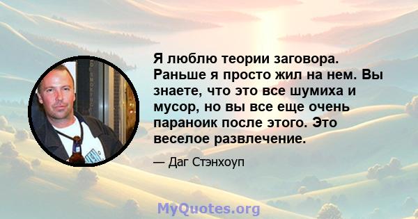 Я люблю теории заговора. Раньше я просто жил на нем. Вы знаете, что это все шумиха и мусор, но вы все еще очень параноик после этого. Это веселое развлечение.