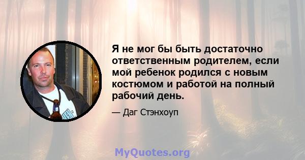 Я не мог бы быть достаточно ответственным родителем, если мой ребенок родился с новым костюмом и работой на полный рабочий день.