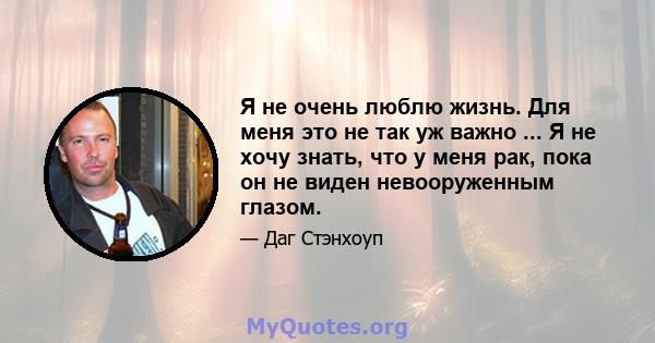 Я не очень люблю жизнь. Для меня это не так уж важно ... Я не хочу знать, что у меня рак, пока он не виден невооруженным глазом.