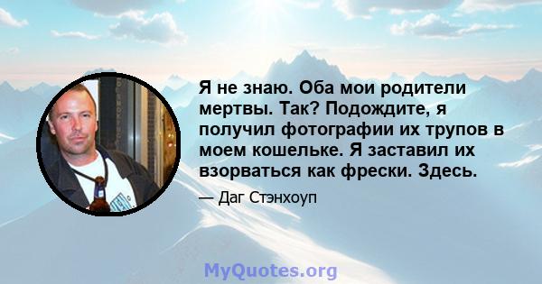 Я не знаю. Оба мои родители мертвы. Так? Подождите, я получил фотографии их трупов в моем кошельке. Я заставил их взорваться как фрески. Здесь.