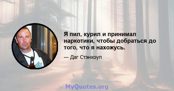 Я пил, курил и принимал наркотики, чтобы добраться до того, что я нахожусь.