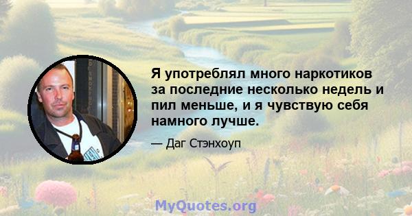 Я употреблял много наркотиков за последние несколько недель и пил меньше, и я чувствую себя намного лучше.