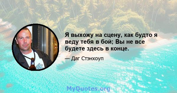 Я выхожу на сцену, как будто я веду тебя в бой; Вы не все будете здесь в конце.