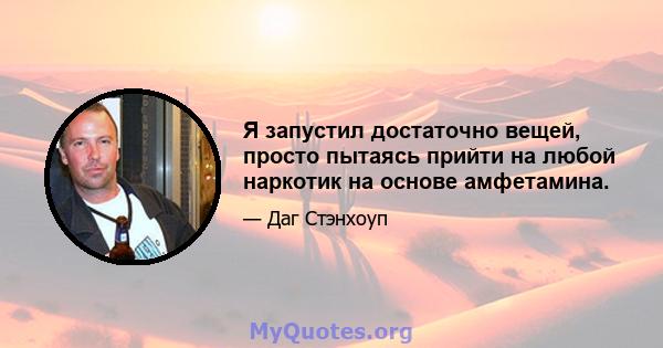 Я запустил достаточно вещей, просто пытаясь прийти на любой наркотик на основе амфетамина.