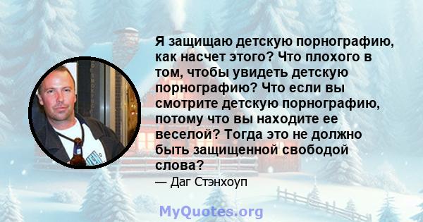 Я защищаю детскую порнографию, как насчет этого? Что плохого в том, чтобы увидеть детскую порнографию? Что если вы смотрите детскую порнографию, потому что вы находите ее веселой? Тогда это не должно быть защищенной