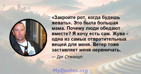 «Закройте рот, когда будешь жевать». Это была большая мама. Почему люди обедают вместе? Я хочу есть сам. Жува - одна из самых отвратительных вещей для меня. Ветер тоже заставляет меня нервничать.