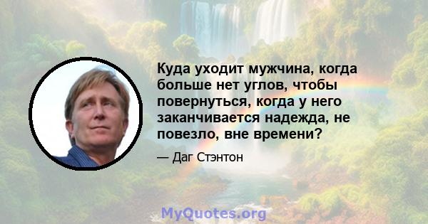 Куда уходит мужчина, когда больше нет углов, чтобы повернуться, когда у него заканчивается надежда, не повезло, вне времени?