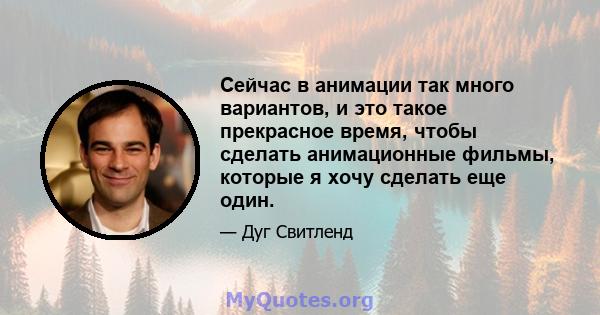 Сейчас в анимации так много вариантов, и это такое прекрасное время, чтобы сделать анимационные фильмы, которые я хочу сделать еще один.