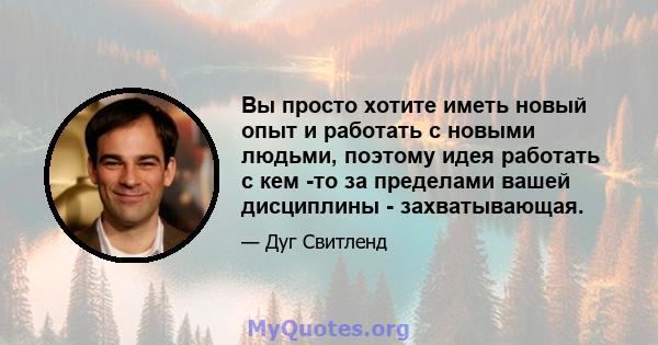 Вы просто хотите иметь новый опыт и работать с новыми людьми, поэтому идея работать с кем -то за пределами вашей дисциплины - захватывающая.