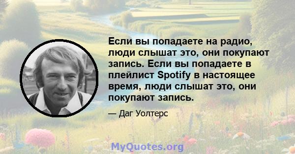 Если вы попадаете на радио, люди слышат это, они покупают запись. Если вы попадаете в плейлист Spotify в настоящее время, люди слышат это, они покупают запись.