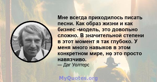 Мне всегда приходилось писать песни. Как образ жизни и как бизнес -модель, это довольно сложно. В значительной степени в этот момент я так глубоко. У меня много навыков в этом конкретном мире, но это просто навязчиво.