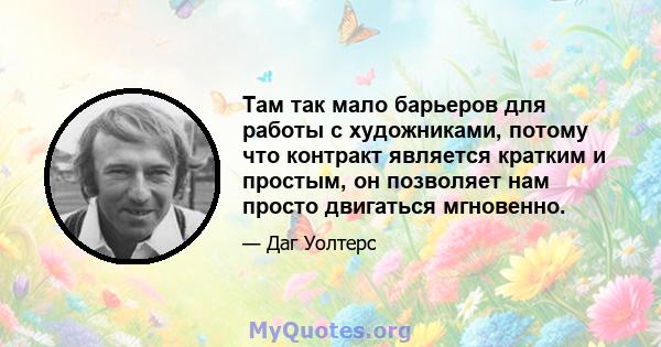 Там так мало барьеров для работы с художниками, потому что контракт является кратким и простым, он позволяет нам просто двигаться мгновенно.