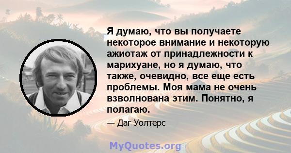 Я думаю, что вы получаете некоторое внимание и некоторую ажиотаж от принадлежности к марихуане, но я думаю, что также, очевидно, все еще есть проблемы. Моя мама не очень взволнована этим. Понятно, я полагаю.