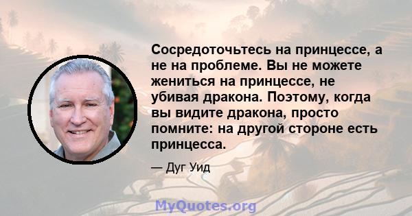 Сосредоточьтесь на принцессе, а не на проблеме. Вы не можете жениться на принцессе, не убивая дракона. Поэтому, когда вы видите дракона, просто помните: на другой стороне есть принцесса.