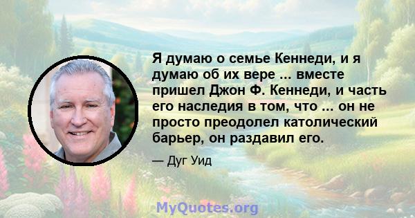 Я думаю о семье Кеннеди, и я думаю об их вере ... вместе пришел Джон Ф. Кеннеди, и часть его наследия в том, что ... он не просто преодолел католический барьер, он раздавил его.