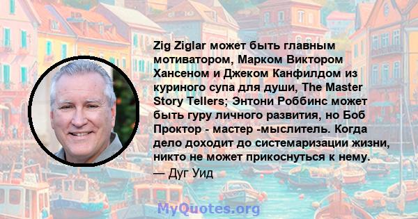 Zig Ziglar может быть главным мотиватором, Марком Виктором Хансеном и Джеком Канфилдом из куриного супа для души, The Master Story Tellers; Энтони Роббинс может быть гуру личного развития, но Боб Проктор - мастер