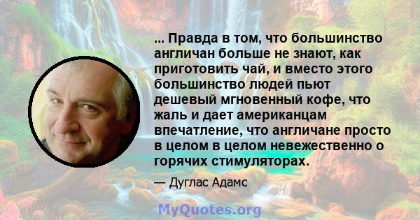 ... Правда в том, что большинство англичан больше не знают, как приготовить чай, и вместо этого большинство людей пьют дешевый мгновенный кофе, что жаль и дает американцам впечатление, что англичане просто в целом в