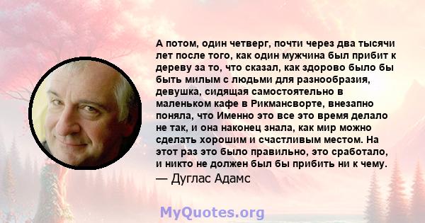 А потом, один четверг, почти через два тысячи лет после того, как один мужчина был прибит к дереву за то, что сказал, как здорово было бы быть милым с людьми для разнообразия, девушка, сидящая самостоятельно в маленьком 