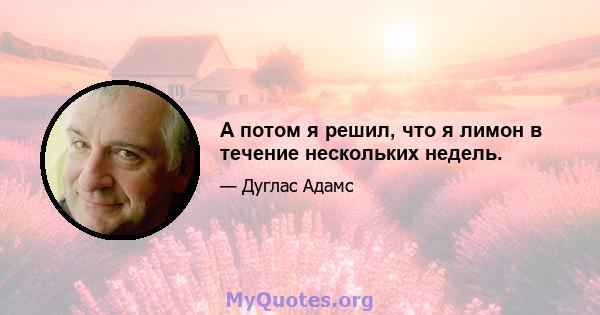 А потом я решил, что я лимон в течение нескольких недель.