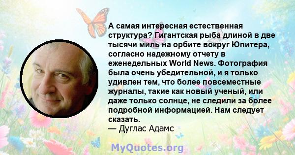 А самая интересная естественная структура? Гигантская рыба длиной в две тысячи миль на орбите вокруг Юпитера, согласно надежному отчету в еженедельных World News. Фотография была очень убедительной, и я только удивлен