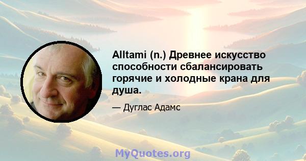 Alltami (n.) Древнее искусство способности сбалансировать горячие и холодные крана для душа.