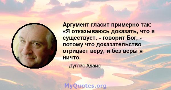 Аргумент гласит примерно так: «Я отказываюсь доказать, что я существует, - говорит Бог, - потому что доказательство отрицает веру, и без веры я ничто.