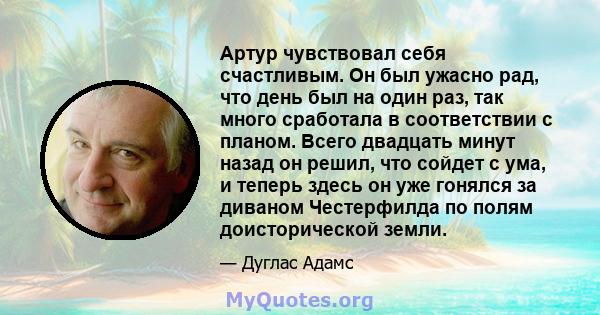 Артур чувствовал себя счастливым. Он был ужасно рад, что день был на один раз, так много сработала в соответствии с планом. Всего двадцать минут назад он решил, что сойдет с ума, и теперь здесь он уже гонялся за диваном 