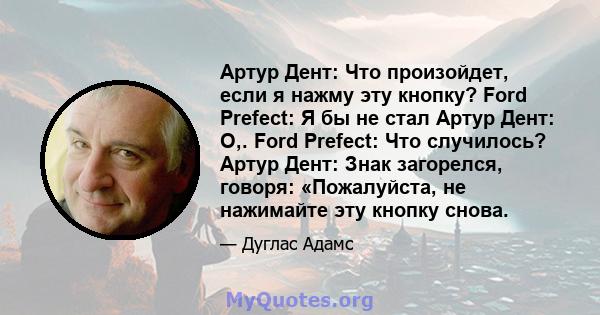 Артур Дент: Что произойдет, если я нажму эту кнопку? Ford Prefect: Я бы не стал Артур Дент: О,. Ford Prefect: Что случилось? Артур Дент: Знак загорелся, говоря: «Пожалуйста, не нажимайте эту кнопку снова.