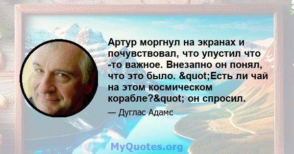 Артур моргнул на экранах и почувствовал, что упустил что -то важное. Внезапно он понял, что это было. "Есть ли чай на этом космическом корабле?" он спросил.