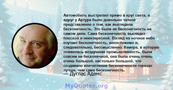 Автомобиль выстрелил прямо в круг света, и вдруг у Артура было довольно четкое представление о том, как выглядела бесконечность. Это была не бесконечность на самом деле. Сама бесконечность выглядит плоской и