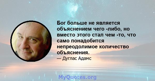 Бог больше не является объяснением чего -либо, но вместо этого стал чем -то, что само понадобится непреодолимое количество объяснения.