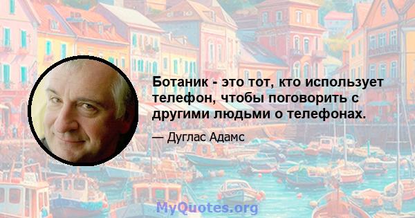 Ботаник - это тот, кто использует телефон, чтобы поговорить с другими людьми о телефонах.