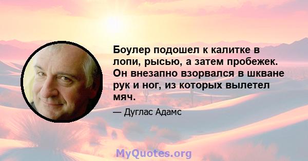 Боулер подошел к калитке в лопи, рысью, а затем пробежек. Он внезапно взорвался в шкване рук и ног, из которых вылетел мяч.