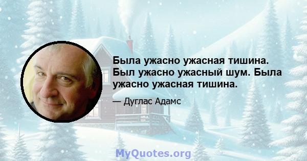 Была ужасно ужасная тишина. Был ужасно ужасный шум. Была ужасно ужасная тишина.