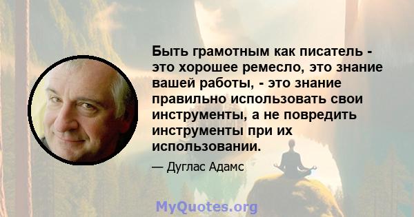 Быть грамотным как писатель - это хорошее ремесло, это знание вашей работы, - это знание правильно использовать свои инструменты, а не повредить инструменты при их использовании.