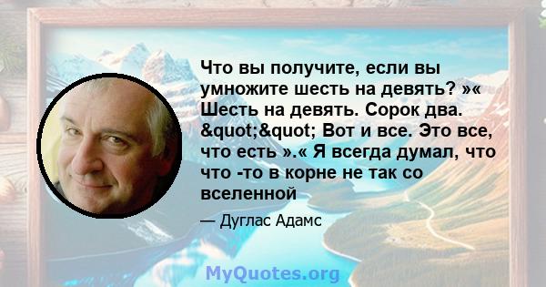 Что вы получите, если вы умножите шесть на девять? »« Шесть на девять. Сорок два. "" Вот и все. Это все, что есть ».« Я всегда думал, что что -то в корне не так со вселенной