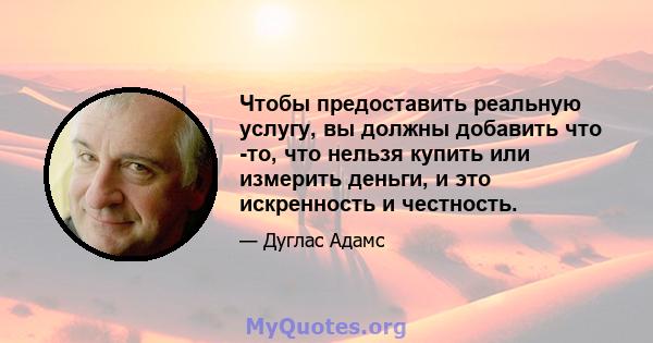 Чтобы предоставить реальную услугу, вы должны добавить что -то, что нельзя купить или измерить деньги, и это искренность и честность.