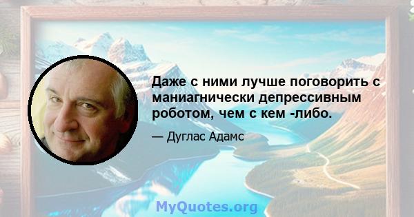 Даже с ними лучше поговорить с маниагнически депрессивным роботом, чем с кем -либо.