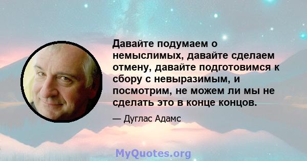 Давайте подумаем о немыслимых, давайте сделаем отмену, давайте подготовимся к сбору с невыразимым, и посмотрим, не можем ли мы не сделать это в конце концов.