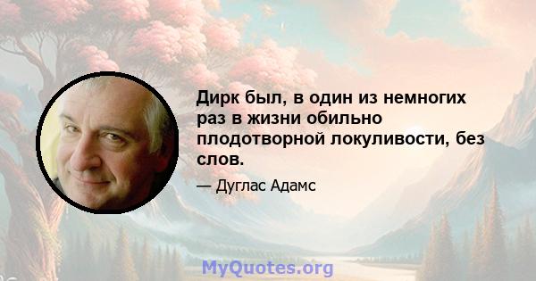 Дирк был, в один из немногих раз в жизни обильно плодотворной локуливости, без слов.