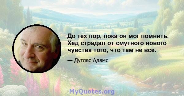 До тех пор, пока он мог помнить, Хед страдал от смутного нового чувства того, что там не все.