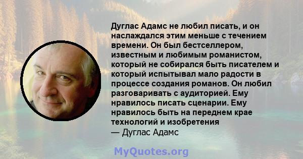 Дуглас Адамс не любил писать, и он наслаждался этим меньше с течением времени. Он был бестселлером, известным и любимым романистом, который не собирался быть писателем и который испытывал мало радости в процессе