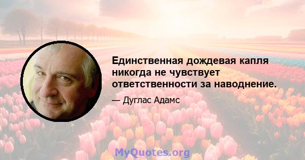 Единственная дождевая капля никогда не чувствует ответственности за наводнение.