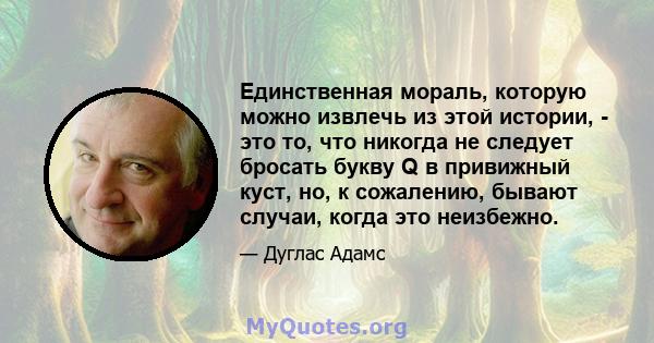 Единственная мораль, которую можно извлечь из этой истории, - это то, что никогда не следует бросать букву Q в привижный куст, но, к сожалению, бывают случаи, когда это неизбежно.