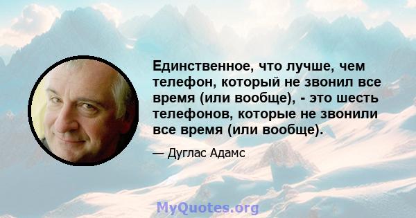 Единственное, что лучше, чем телефон, который не звонил все время (или вообще), - это шесть телефонов, которые не звонили все время (или вообще).