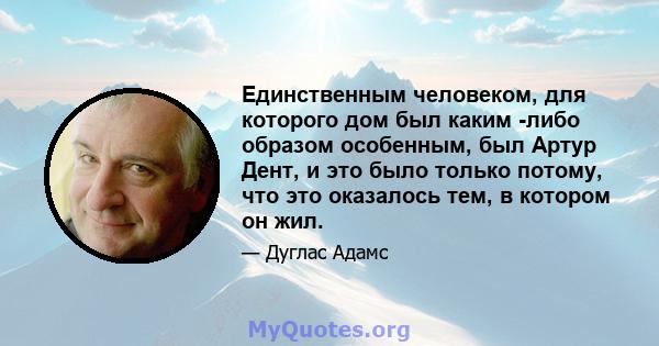 Единственным человеком, для которого дом был каким -либо образом особенным, был Артур Дент, и это было только потому, что это оказалось тем, в котором он жил.